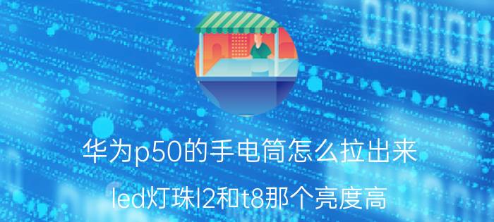 华为p50的手电筒怎么拉出来 led灯珠l2和t8那个亮度高？